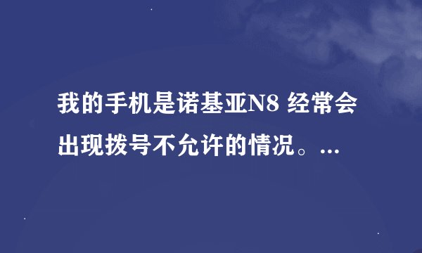 我的手机是诺基亚N8 经常会出现拨号不允许的情况。有人说是360或来电通的原因。我没有按来电通。怎么破呢？