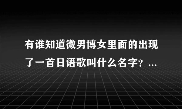 有谁知道微男博女里面的出现了一首日语歌叫什么名字？求各位大神答案出现在1:32:00左右,那些年前的那首哦