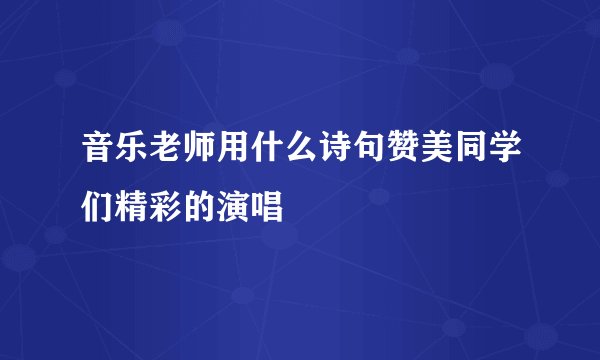 音乐老师用什么诗句赞美同学们精彩的演唱