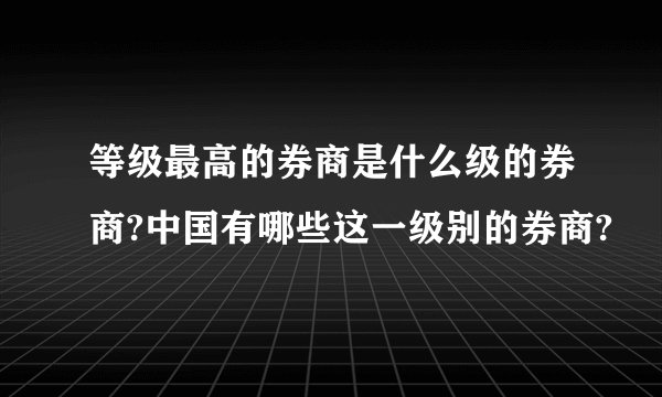 等级最高的券商是什么级的券商?中国有哪些这一级别的券商?