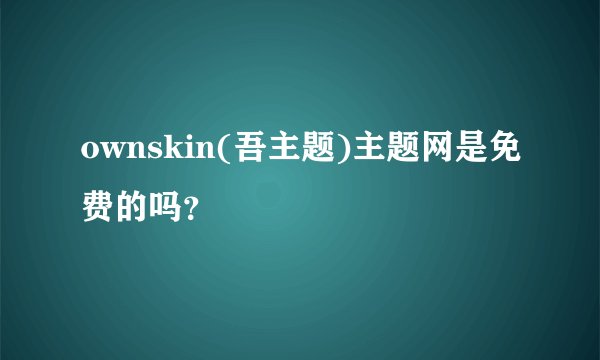 ownskin(吾主题)主题网是免费的吗？