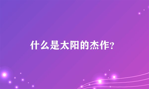 什么是太阳的杰作？
