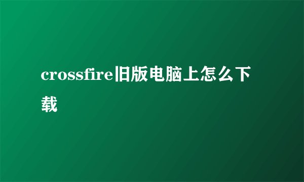 crossfire旧版电脑上怎么下载