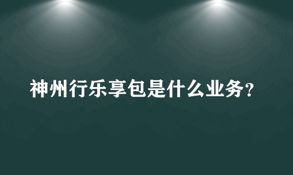 神州行乐享包是什么业务？