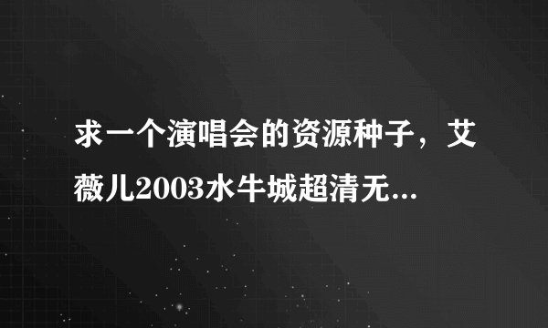 求一个演唱会的资源种子，艾薇儿2003水牛城超清无水印有字幕种子！谁有的话奖励300分。