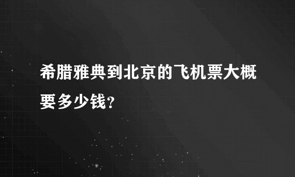 希腊雅典到北京的飞机票大概要多少钱？
