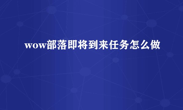 wow部落即将到来任务怎么做