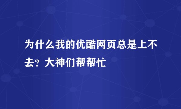 为什么我的优酷网页总是上不去？大神们帮帮忙
