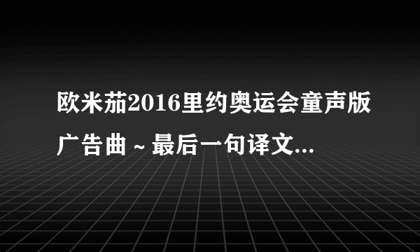 欧米茄2016里约奥运会童声版广告曲～最后一句译文你可以身处名人堂之
