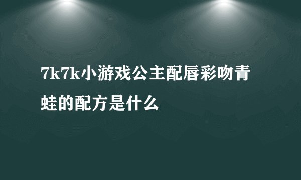 7k7k小游戏公主配唇彩吻青蛙的配方是什么