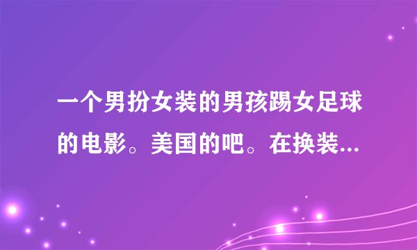 一个男扮女装的男孩踢女足球的电影。美国的吧。在换装的过程中发生了一系列的爆笑事情。