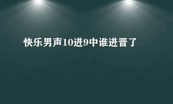快乐男声10进9中谁进晋了