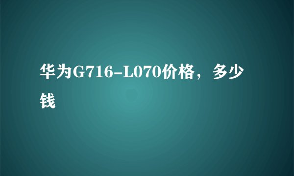 华为G716-L070价格，多少钱