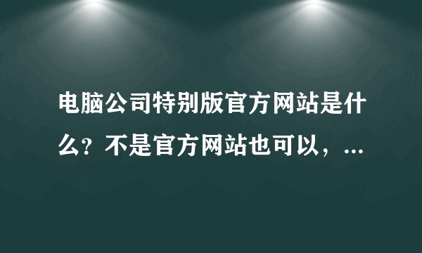 电脑公司特别版官方网站是什么？不是官方网站也可以，只要是介绍电脑公司特别版的就可以