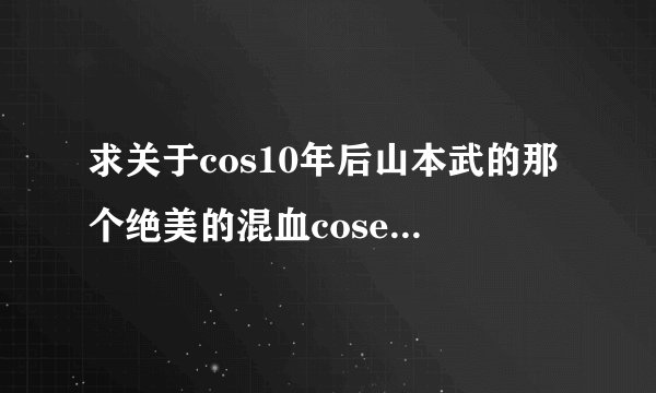 求关于cos10年后山本武的那个绝美的混血coser的图【见下图】~~有谁知道他的详细信息么~