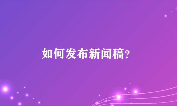 如何发布新闻稿？