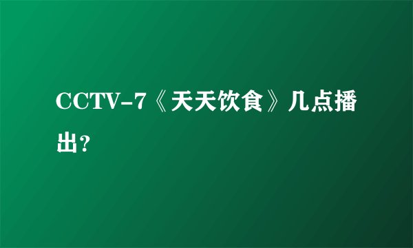 CCTV-7《天天饮食》几点播出？