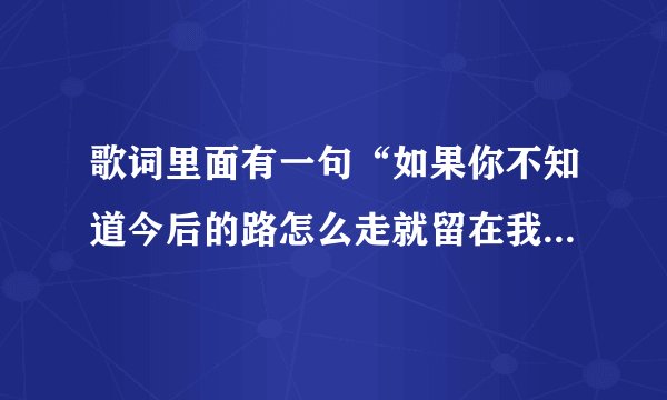 歌词里面有一句“如果你不知道今后的路怎么走就留在我身边做我老婆好不好” 是什么歌