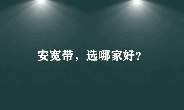 安宽带，选哪家好？
