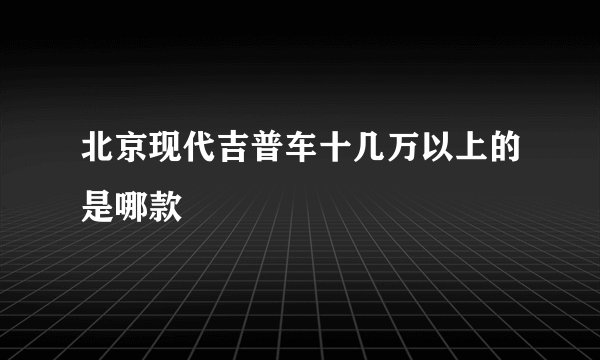 北京现代吉普车十几万以上的是哪款