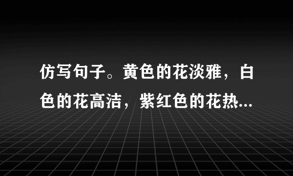 仿写句子。黄色的花淡雅，白色的花高洁，紫红色的花热烈而深沉，泼泼洒洒，秋风中正开得烂漫？