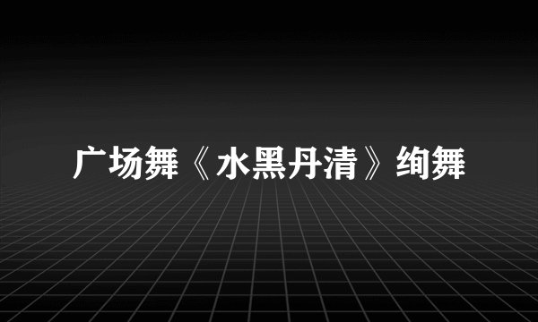 广场舞《水黑丹清》绚舞