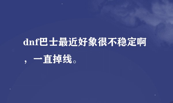dnf巴士最近好象很不稳定啊，一直掉线。