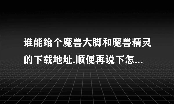 谁能给个魔兽大脚和魔兽精灵的下载地址.顺便再说下怎么使用. 谢谢