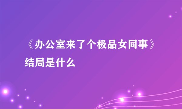《办公室来了个极品女同事》结局是什么