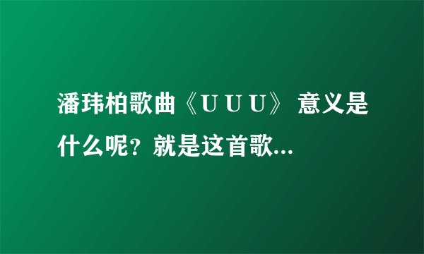 潘玮柏歌曲《U U U》 意义是什么呢？就是这首歌的含义是什么？