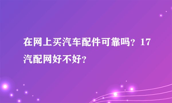 在网上买汽车配件可靠吗？17汽配网好不好？
