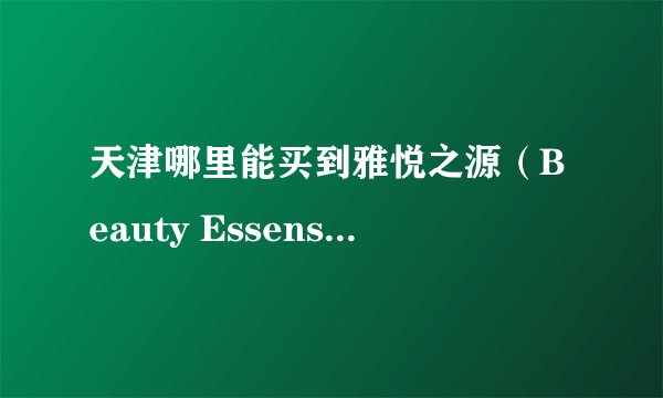 天津哪里能买到雅悦之源（Beauty Essense）果酸焕彩精华液？
