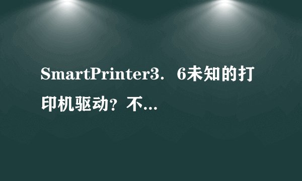 SmartPrinter3．6未知的打印机驱动？不知道楼主怎么解决的？赐教！