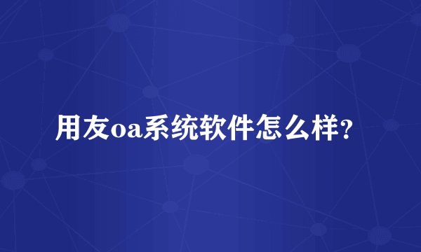 用友oa系统软件怎么样？