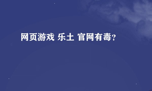 网页游戏 乐土 官网有毒？