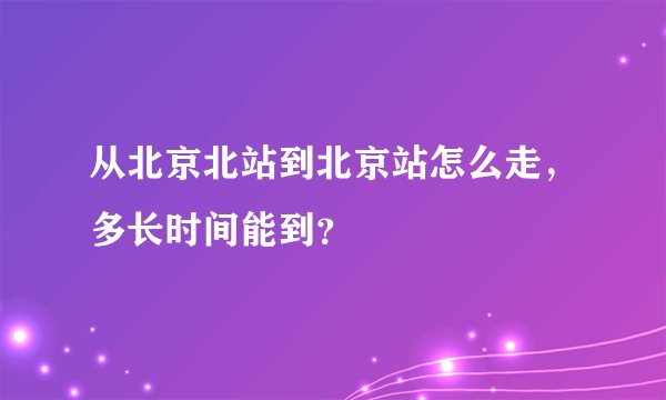 从北京北站到北京站怎么走，多长时间能到？