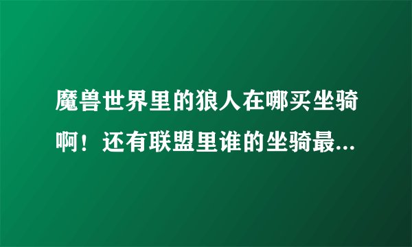 魔兽世界里的狼人在哪买坐骑啊！还有联盟里谁的坐骑最帅啊！我21级了。 还有声望怎么提升？？？？？？？？