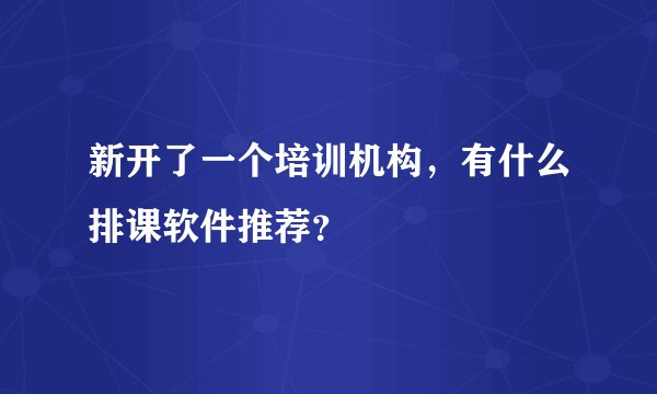 新开了一个培训机构，有什么排课软件推荐？