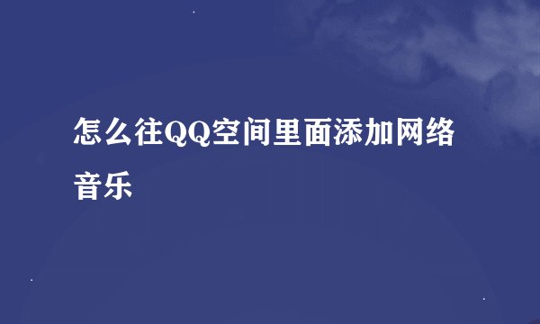 怎么往QQ空间里面添加网络音乐