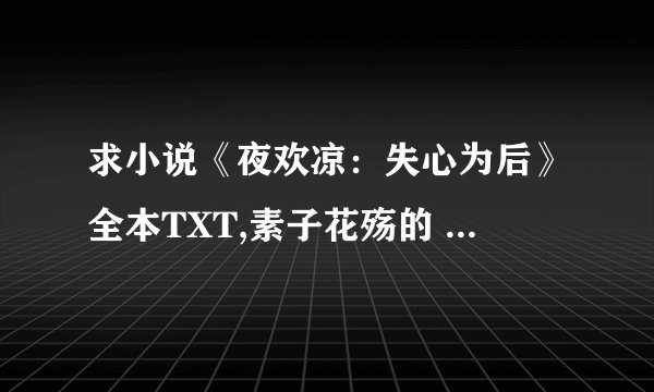 求小说《夜欢凉：失心为后》全本TXT,素子花殇的 在线等！