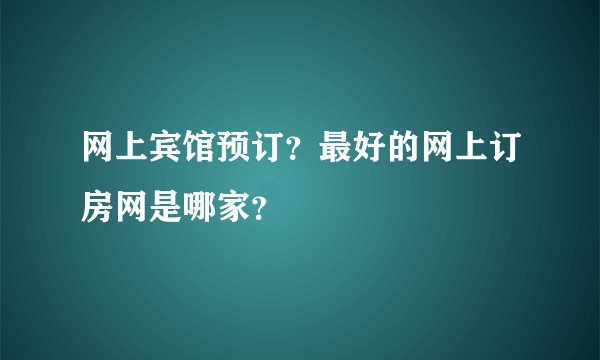 网上宾馆预订？最好的网上订房网是哪家？
