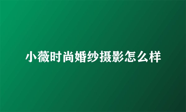 小薇时尚婚纱摄影怎么样