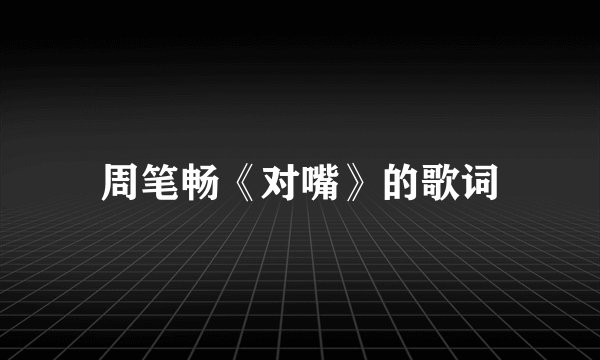 周笔畅《对嘴》的歌词