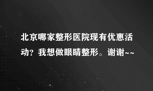 北京哪家整形医院现有优惠活动？我想做眼睛整形。谢谢~~