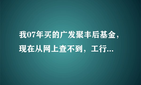我07年买的广发聚丰后基金，现在从网上查不到，工行说封闭了。请问为什么？买的基金还能正常赎回吗？谢谢
