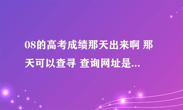 08的高考成绩那天出来啊 那天可以查寻 查询网址是多少啊？拜托各位了 3Q