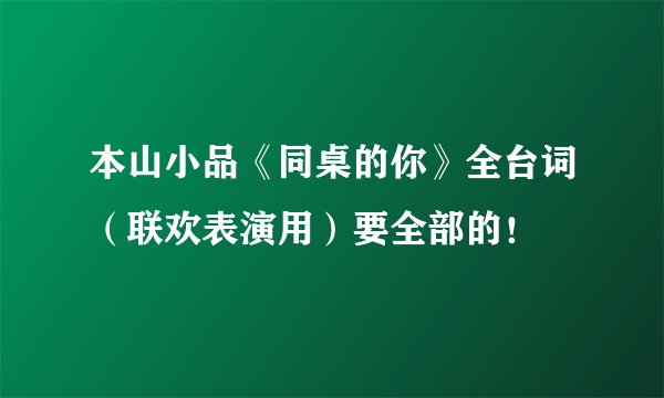 本山小品《同桌的你》全台词（联欢表演用）要全部的！