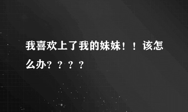 我喜欢上了我的妹妹！！该怎么办？？？？