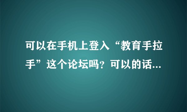 可以在手机上登入“教育手拉手”这个论坛吗？可以的话怎么进？（我的手机只支持wap）
