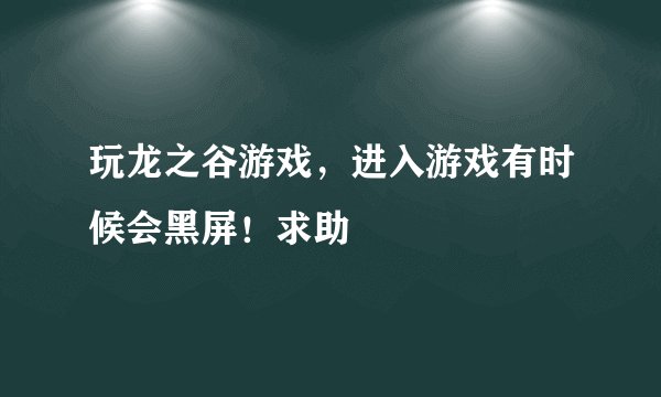 玩龙之谷游戏，进入游戏有时候会黑屏！求助